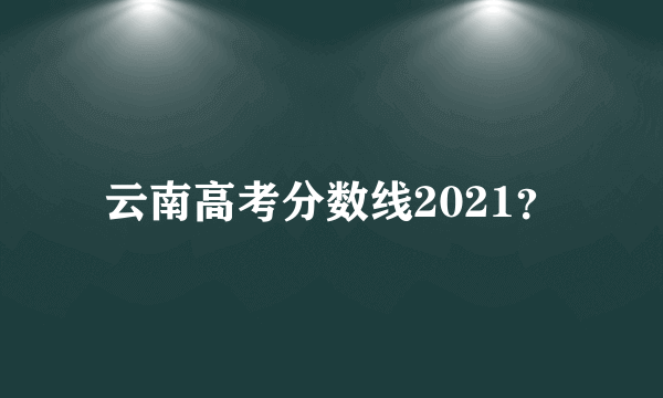 云南高考分数线2021？