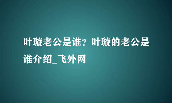 叶璇老公是谁？叶璇的老公是谁介绍_飞外网