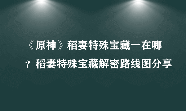 《原神》稻妻特殊宝藏一在哪？稻妻特殊宝藏解密路线图分享