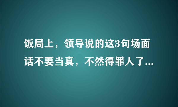 饭局上，领导说的这3句场面话不要当真，不然得罪人了你都不知道