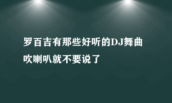 罗百吉有那些好听的DJ舞曲吹喇叭就不要说了