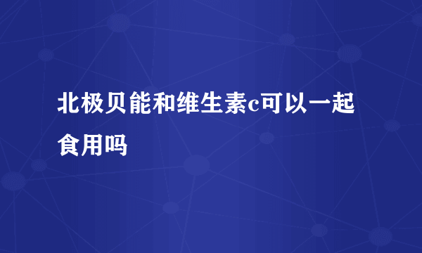 北极贝能和维生素c可以一起食用吗