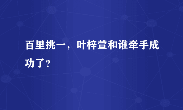 百里挑一，叶梓萱和谁牵手成功了？