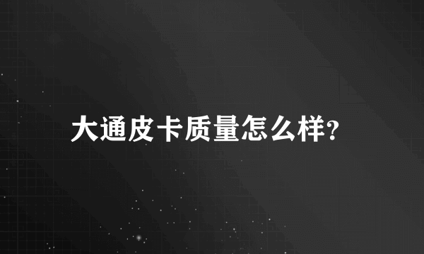 大通皮卡质量怎么样？