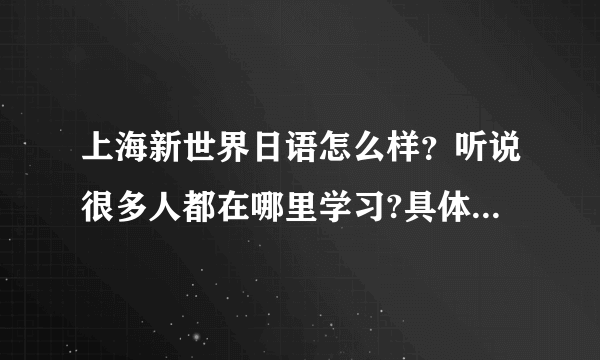 上海新世界日语怎么样？听说很多人都在哪里学习?具体有什么课程呢？