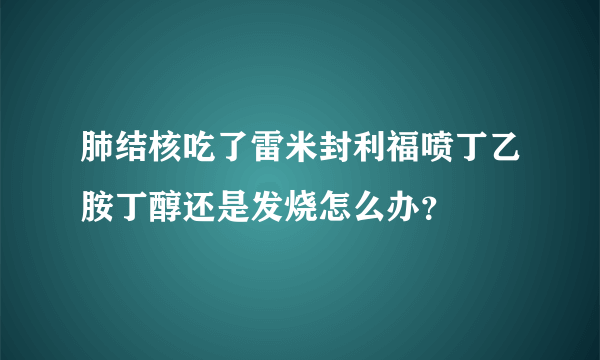 肺结核吃了雷米封利福喷丁乙胺丁醇还是发烧怎么办？