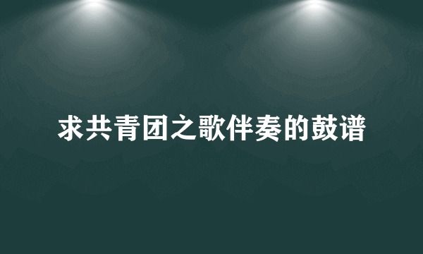 求共青团之歌伴奏的鼓谱