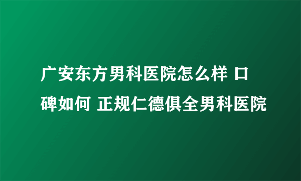 广安东方男科医院怎么样 口碑如何 正规仁德俱全男科医院