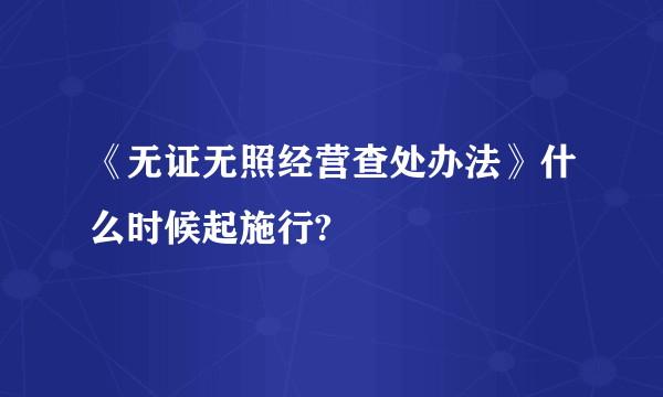 《无证无照经营查处办法》什么时候起施行?