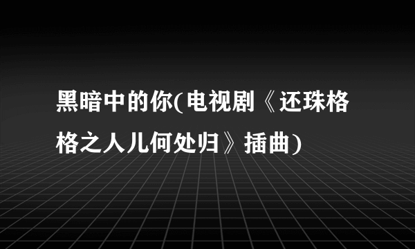 黑暗中的你(电视剧《还珠格格之人儿何处归》插曲)