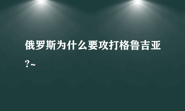 俄罗斯为什么要攻打格鲁吉亚?~