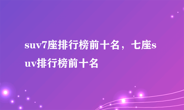 suv7座排行榜前十名，七座suv排行榜前十名