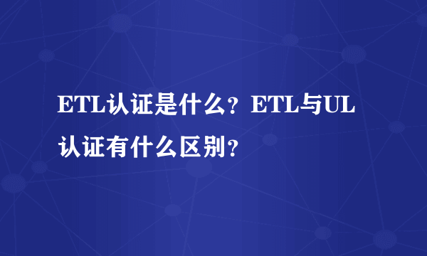 ETL认证是什么？ETL与UL认证有什么区别？