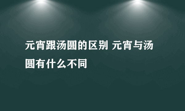 元宵跟汤圆的区别 元宵与汤圆有什么不同