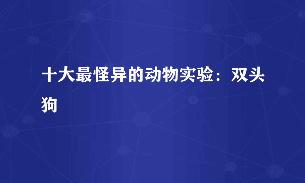 十大最怪异的动物实验：双头狗