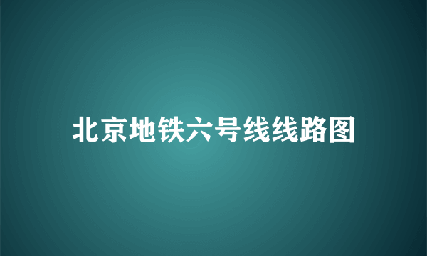 北京地铁六号线线路图