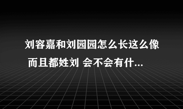 刘容嘉和刘园园怎么长这么像 而且都姓刘 会不会有什么血缘关系?????