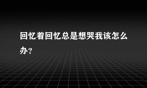 回忆着回忆总是想哭我该怎么办？