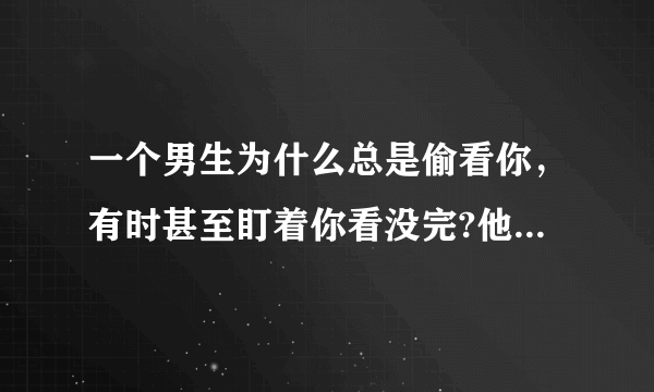 一个男生为什么总是偷看你，有时甚至盯着你看没完?他什么意思？