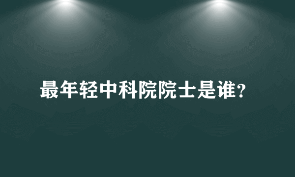 最年轻中科院院士是谁？