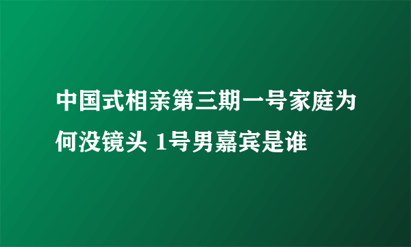 中国式相亲第三期一号家庭为何没镜头 1号男嘉宾是谁