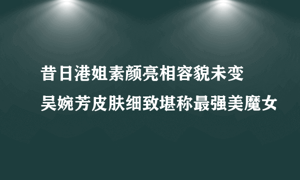 昔日港姐素颜亮相容貌未变 吴婉芳皮肤细致堪称最强美魔女