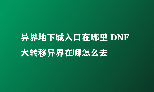 异界地下城入口在哪里 DNF大转移异界在哪怎么去