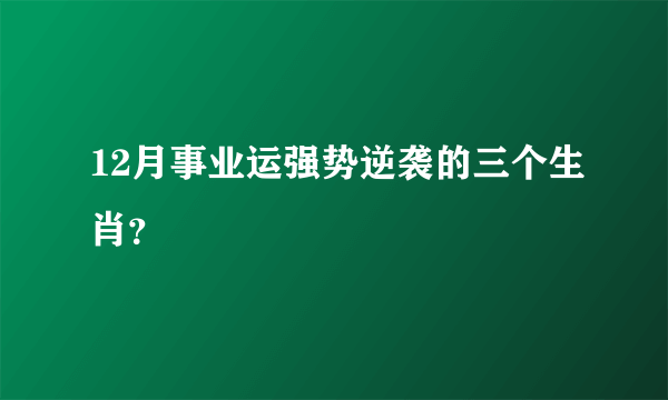 12月事业运强势逆袭的三个生肖？