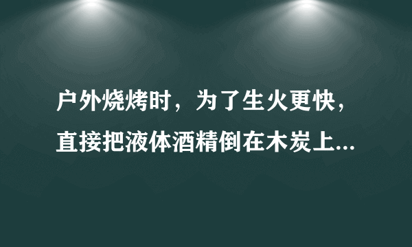 户外烧烤时，为了生火更快，直接把液体酒精倒在木炭上，可行吗 蚂蚁庄园3月27日最新