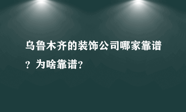 乌鲁木齐的装饰公司哪家靠谱？为啥靠谱？