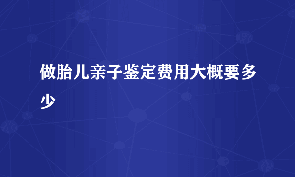 做胎儿亲子鉴定费用大概要多少