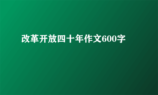 改革开放四十年作文600字