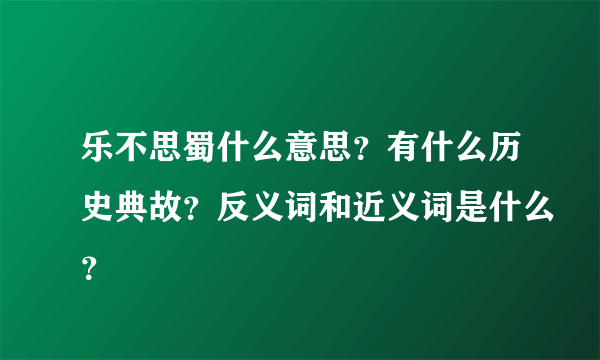 乐不思蜀什么意思？有什么历史典故？反义词和近义词是什么？