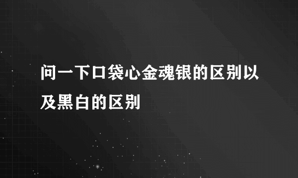 问一下口袋心金魂银的区别以及黑白的区别