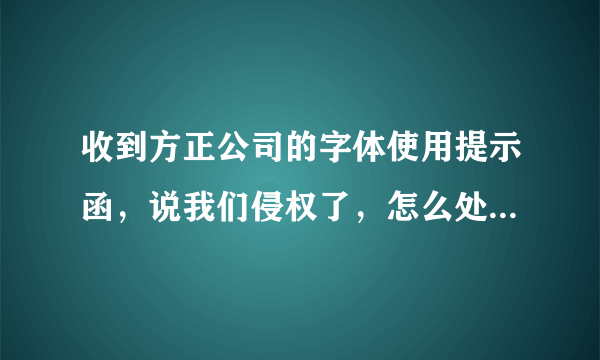 收到方正公司的字体使用提示函，说我们侵权了，怎么处理？有经验的说下意见