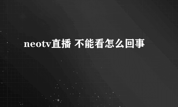 neotv直播 不能看怎么回事