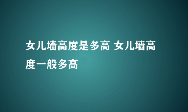 女儿墙高度是多高 女儿墙高度一般多高