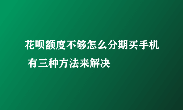 花呗额度不够怎么分期买手机 有三种方法来解决