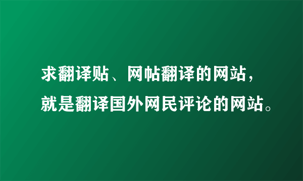 求翻译贴、网帖翻译的网站，就是翻译国外网民评论的网站。