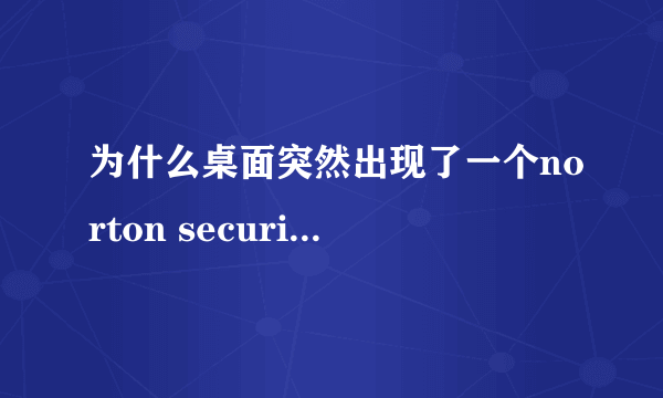 为什么桌面突然出现了一个norton security scan快捷方式？？？？