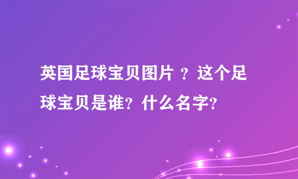 英国足球宝贝图片 ？这个足球宝贝是谁？什么名字？