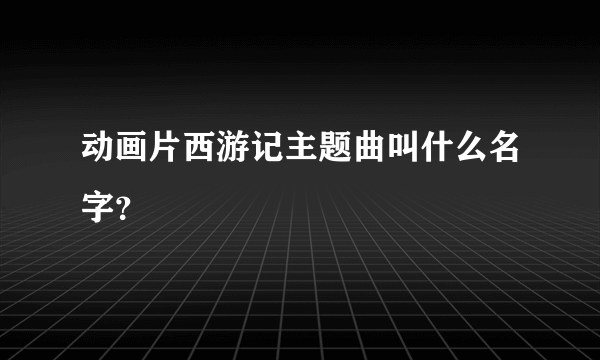 动画片西游记主题曲叫什么名字？