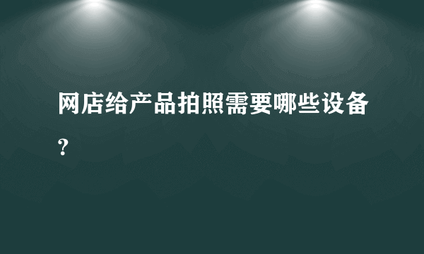 网店给产品拍照需要哪些设备？