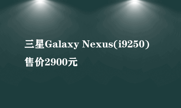 三星Galaxy Nexus(i9250)售价2900元