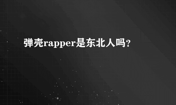 弹壳rapper是东北人吗？