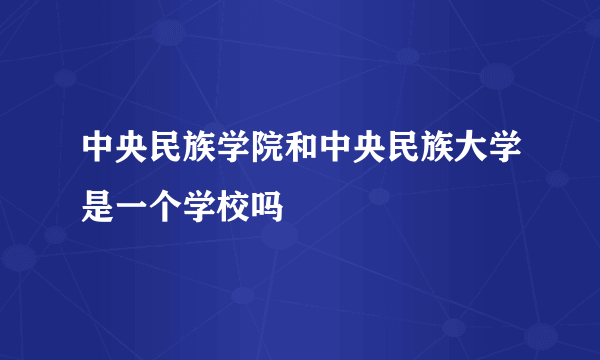 中央民族学院和中央民族大学是一个学校吗