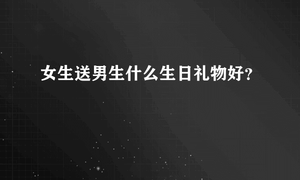 女生送男生什么生日礼物好？