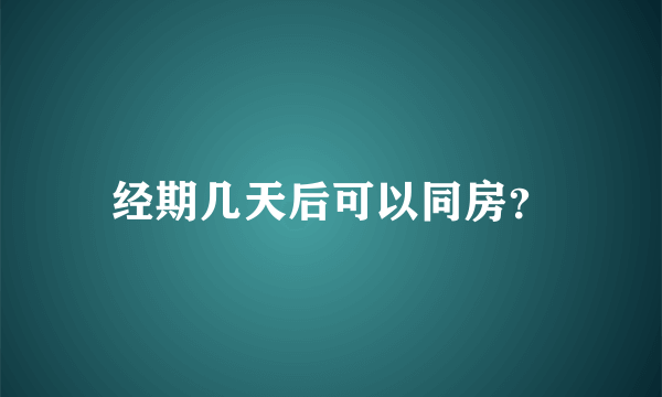 经期几天后可以同房？