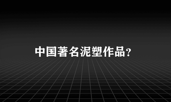 中国著名泥塑作品？