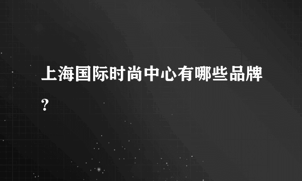 上海国际时尚中心有哪些品牌？